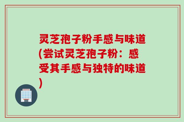灵芝孢子粉手感与味道(尝试灵芝孢子粉：感受其手感与独特的味道)