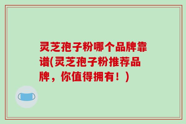 灵芝孢子粉哪个品牌靠谱(灵芝孢子粉推荐品牌,你值得拥有!) 灵芝孢子粉哪个品牌靠谱(灵芝孢子粉推荐品牌,你值得拥有!)