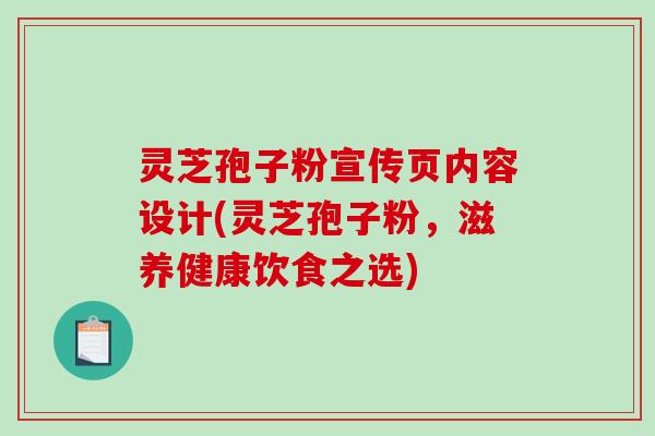 灵芝孢子粉宣传页内容设计(灵芝孢子粉,滋养健康饮食之选) 灵芝孢子粉宣传页内容设计(灵芝孢子粉,滋养健康饮食之选)
