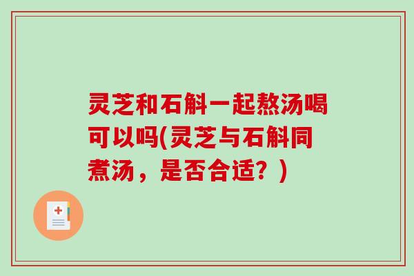 灵芝和石斛一起熬汤喝可以吗(灵芝与石斛同煮汤，是否合适？)