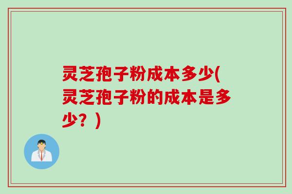 灵芝孢子粉成本多少(灵芝孢子粉的成本是多少？)