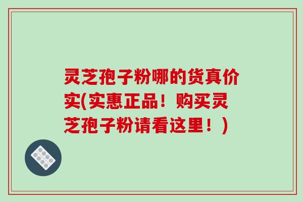 灵芝孢子粉哪的货真价实(实惠正品！购买灵芝孢子粉请看这里！)