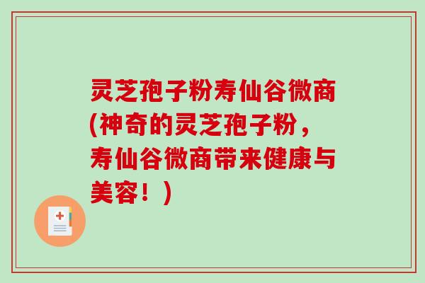 灵芝孢子粉寿仙谷微商(神奇的灵芝孢子粉，寿仙谷微商带来健康与美容！)