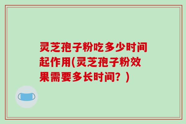 灵芝孢子粉吃多少时间起作用(灵芝孢子粉效果需要多长时间？)