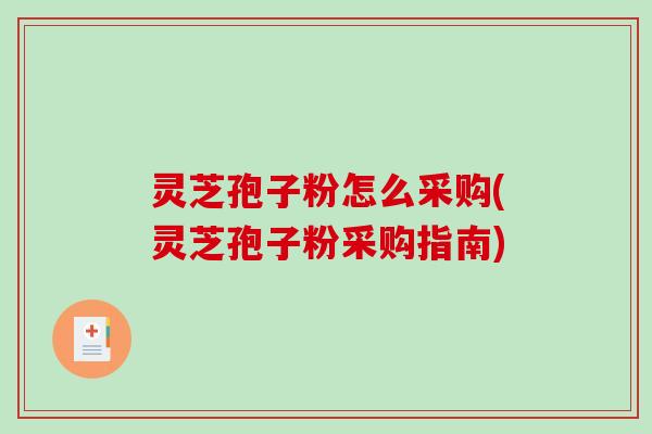 灵芝孢子粉怎么采购(灵芝孢子粉采购指南)