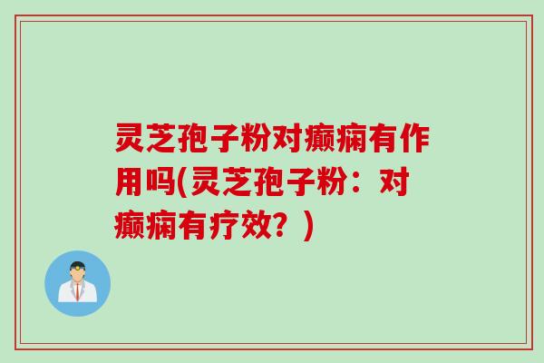 灵芝孢子粉对癫痫有作用吗(灵芝孢子粉：对癫痫有疗效？)