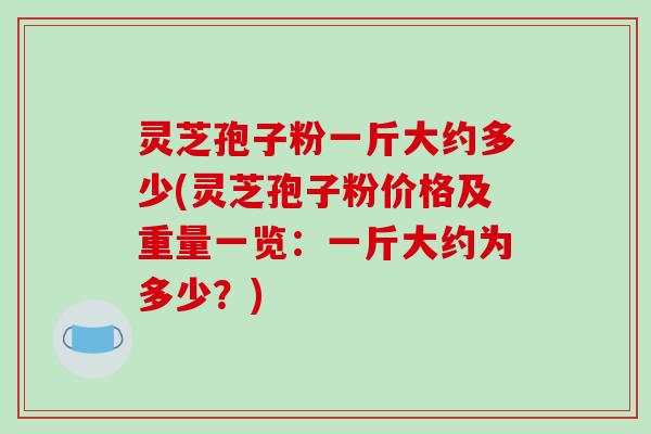 灵芝孢子粉一斤大约多少(灵芝孢子粉价格及重量一览：一斤大约为多少？)