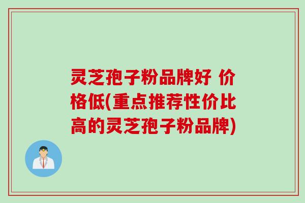 灵芝孢子粉品牌好 价格低(重点推荐性价比高的灵芝孢子粉品牌)