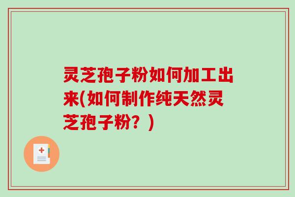 灵芝孢子粉如何加工出来(如何制作纯天然灵芝孢子粉？)