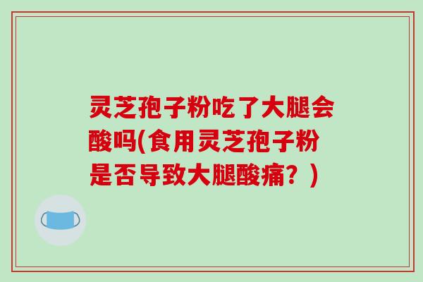 灵芝孢子粉吃了大腿会酸吗(食用灵芝孢子粉是否导致大腿酸痛？)