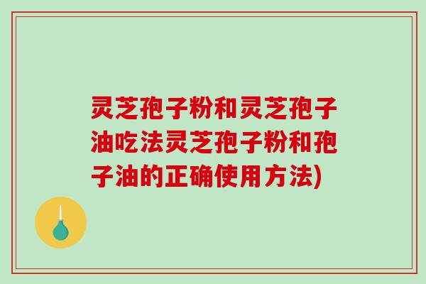 灵芝孢子粉和灵芝孢子油吃法灵芝孢子粉和孢子油的正确使用方法)
