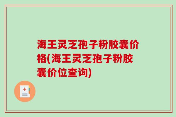 海王灵芝孢子粉胶囊价格(海王灵芝孢子粉胶囊价位查询)