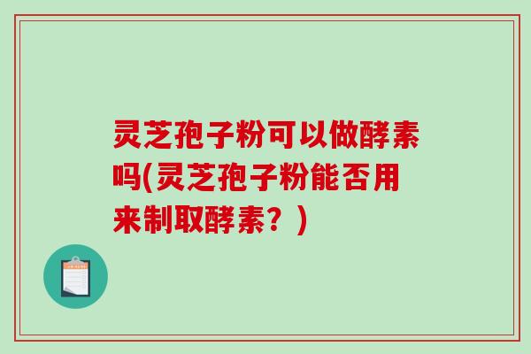 灵芝孢子粉可以做酵素吗(灵芝孢子粉能否用来制取酵素？)