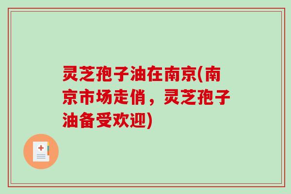 灵芝孢子油在南京(南京市场走俏，灵芝孢子油备受欢迎)