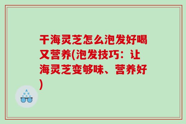 干海灵芝怎么泡发好喝又营养(泡发技巧：让海灵芝变够味、营养好)