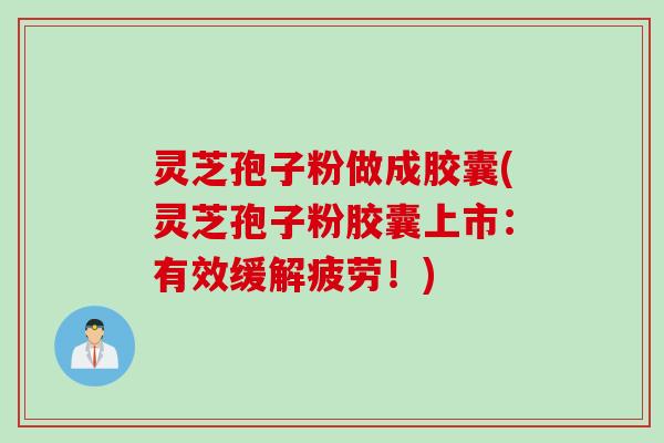 灵芝孢子粉做成胶囊(灵芝孢子粉胶囊上市：有效缓解疲劳！)