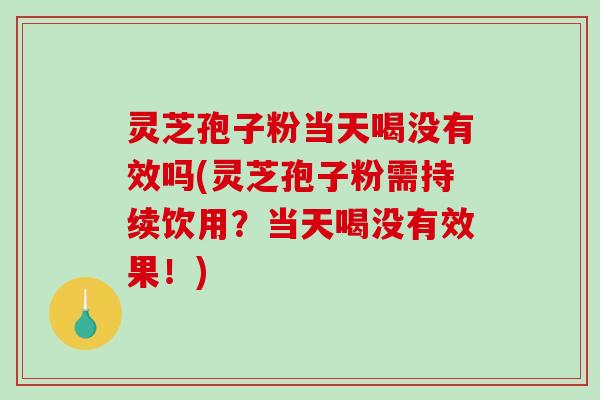 灵芝孢子粉当天喝没有效吗(灵芝孢子粉需持续饮用？当天喝没有效果！)