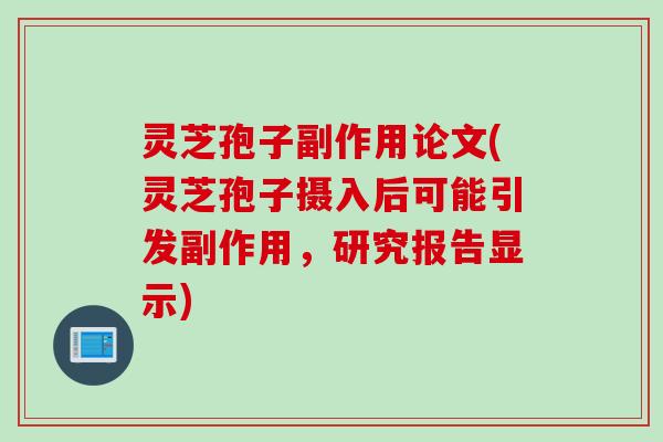 灵芝孢子副作用论文(灵芝孢子摄入后可能引发副作用，研究报告显示)