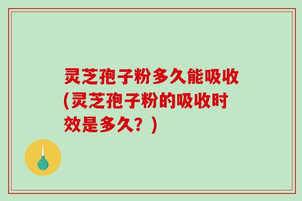 灵芝孢子粉多久能吸收(灵芝孢子粉的吸收时效是多久？)