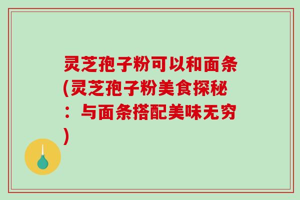 灵芝孢子粉可以和面条(灵芝孢子粉美食探秘：与面条搭配美味无穷)