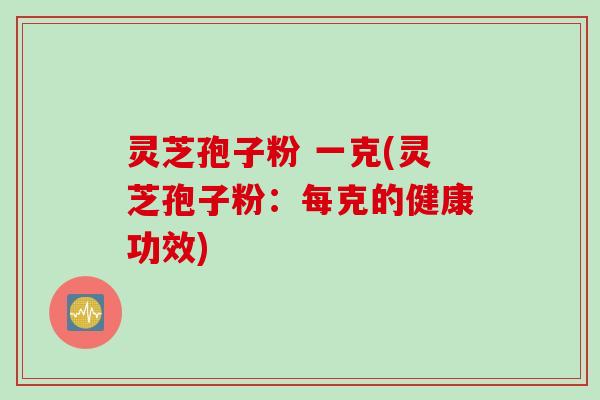 灵芝孢子粉 一克(灵芝孢子粉：每克的健康功效)