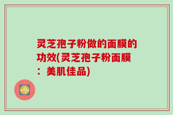 灵芝孢子粉做的面膜的功效(灵芝孢子粉面膜：美肌佳品)