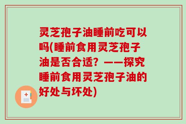 灵芝孢子油睡前吃可以吗(睡前食用灵芝孢子油是否合适？——探究睡前食用灵芝孢子油的好处与坏处)