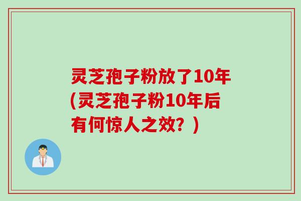 灵芝孢子粉放了10年(灵芝孢子粉10年后有何惊人之效？)