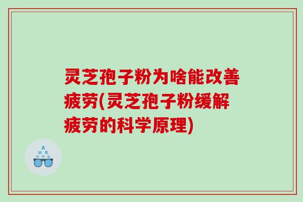 灵芝孢子粉为啥能改善疲劳(灵芝孢子粉缓解疲劳的科学原理)