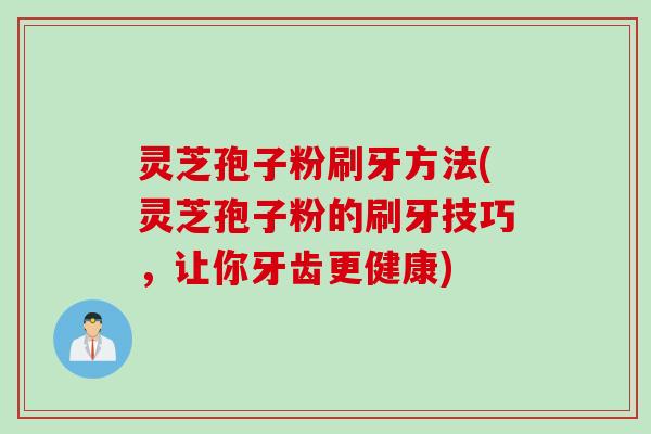 灵芝孢子粉刷牙方法(灵芝孢子粉的刷牙技巧，让你牙齿更健康)