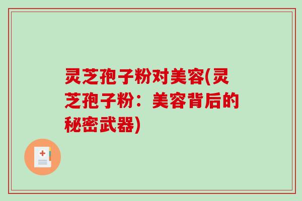 灵芝孢子粉对美容(灵芝孢子粉：美容背后的秘密武器)