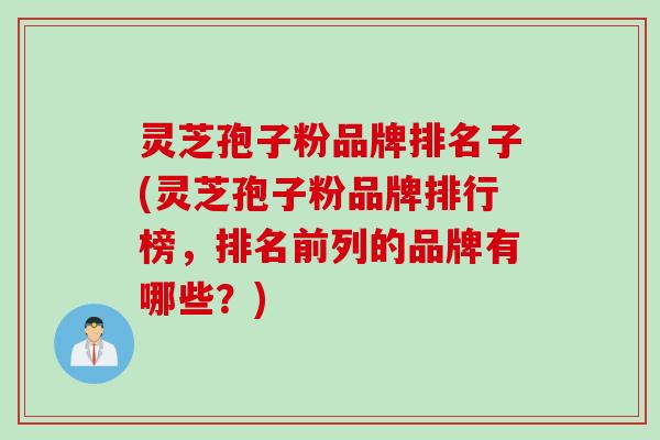 灵芝孢子粉品牌排名子(灵芝孢子粉品牌排行榜，排名前列的品牌有哪些？)
