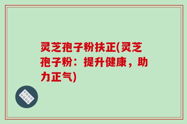 灵芝孢子粉扶正(灵芝孢子粉：提升健康，助力正气)