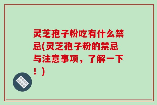 灵芝孢子粉吃有什么禁忌(灵芝孢子粉的禁忌与注意事项，了解一下！)