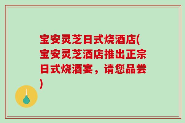 宝安灵芝日式烧酒店(宝安灵芝酒店推出正宗日式烧酒宴,请您品尝) 宝安灵芝日式烧酒店(宝安灵芝酒店推出正宗日式烧酒宴,请您品尝)