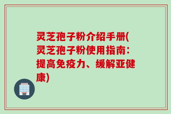 灵芝孢子粉介绍手册(灵芝孢子粉使用指南：提高免疫力、缓解亚健康)