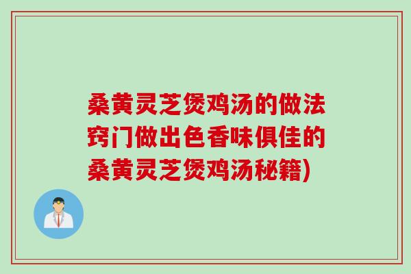 桑黄灵芝煲鸡汤的做法窍门做出色香味俱佳的桑黄灵芝煲鸡汤秘籍)