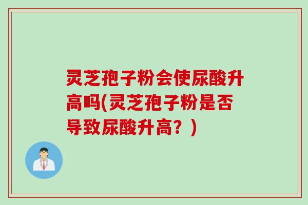 灵芝孢子粉会使尿酸升高吗(灵芝孢子粉是否导致尿酸升高？)