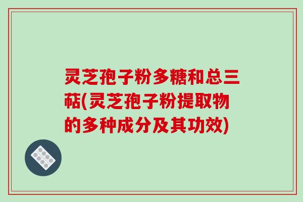 灵芝孢子粉多糖和总三萜(灵芝孢子粉提取物的多种成分及其功效) 灵芝孢子粉多糖和总三萜(灵芝孢子粉提取物的多种成分及其功效)