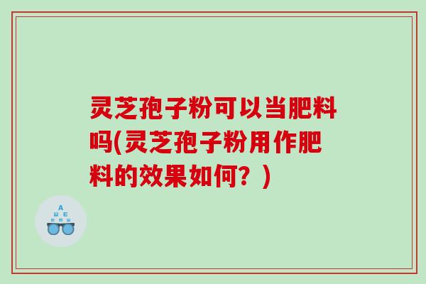 灵芝孢子粉可以当肥料吗(灵芝孢子粉用作肥料的效果如何？)