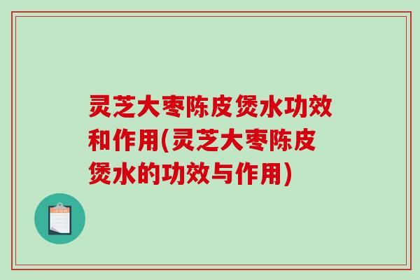 灵芝大枣陈皮煲水功效和作用(灵芝大枣陈皮煲水的功效与作用)