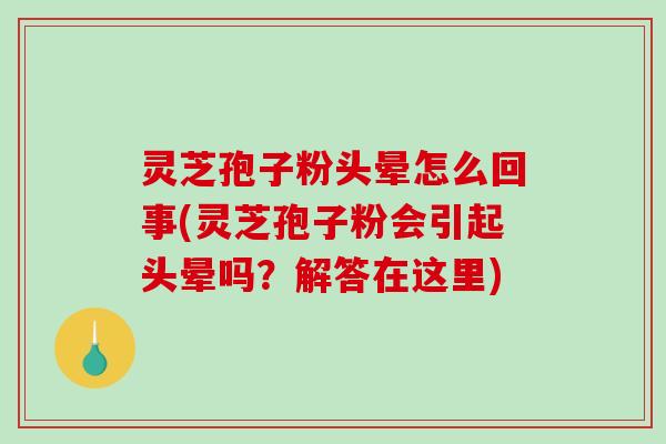 灵芝孢子粉头晕怎么回事(灵芝孢子粉会引起头晕吗？解答在这里)