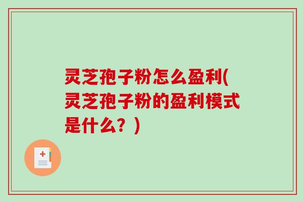 灵芝孢子粉怎么盈利(灵芝孢子粉的盈利模式是什么?) 灵芝孢子粉怎么盈利(灵芝孢子粉的盈利模式是什么?)