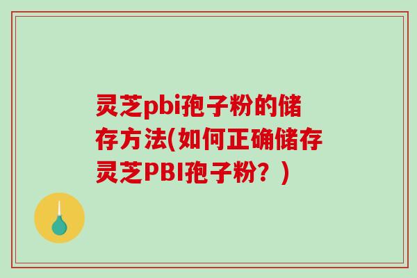 灵芝pbi孢子粉的储存方法(如何正确储存灵芝PBI孢子粉？)