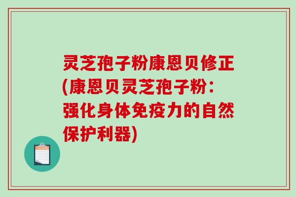 灵芝孢子粉康恩贝修正(康恩贝灵芝孢子粉：强化身体免疫力的自然保护利器)