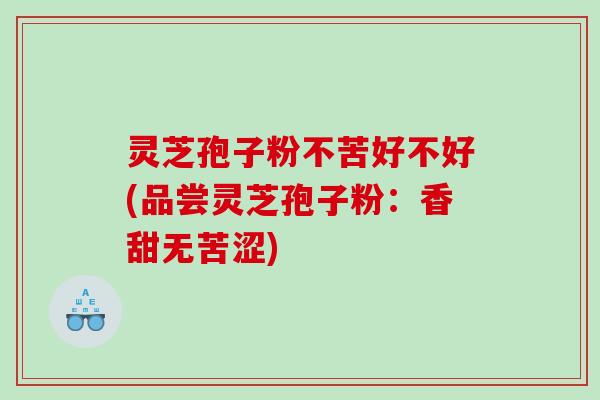 灵芝孢子粉不苦好不好(品尝灵芝孢子粉：香甜无苦涩)