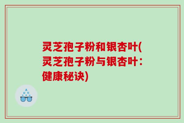 灵芝孢子粉和银杏叶(灵芝孢子粉与银杏叶：健康秘诀)