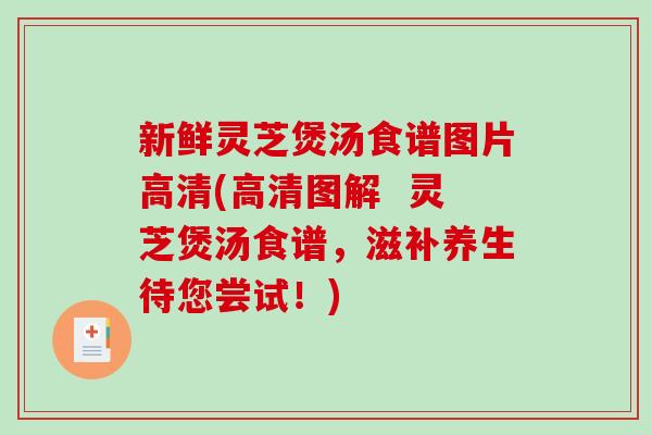 新鲜灵芝煲汤食谱图片高清(高清图解  灵芝煲汤食谱，滋补养生待您尝试！)