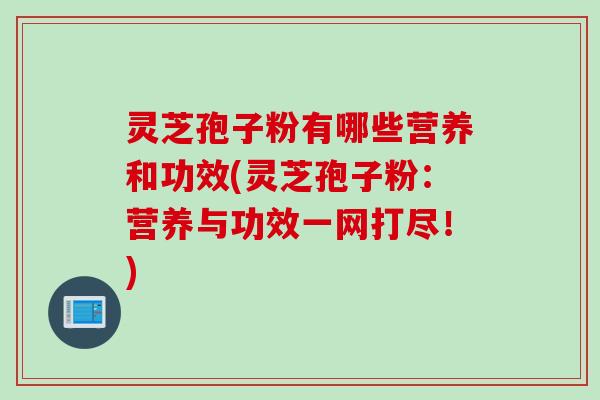 灵芝孢子粉有哪些营养和功效(灵芝孢子粉：营养与功效一网打尽！)