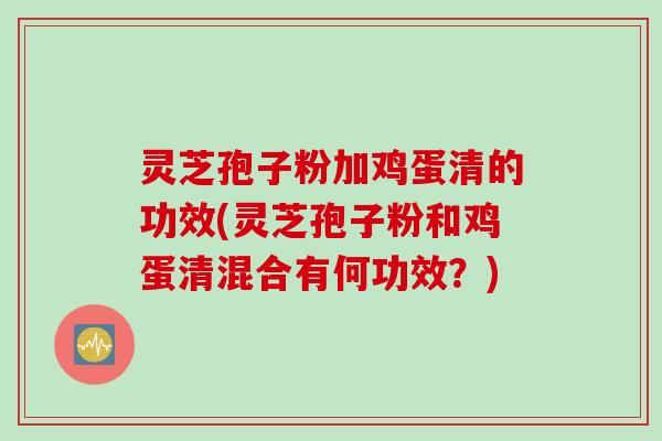 灵芝孢子粉加鸡蛋清的功效(灵芝孢子粉和鸡蛋清混合有何功效？)